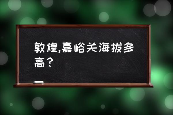 青海敦煌海拔高度多少米 敦煌,嘉峪关海拔多高？