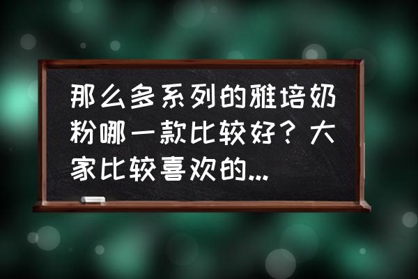 雅培婴幼儿配方奶粉 那么多系列的雅培奶粉哪一款比较好？大家比较喜欢的是哪一款？