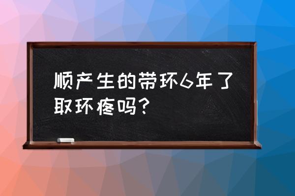 上环疼吗一般几分钟 顺产生的带环6年了取环疼吗？