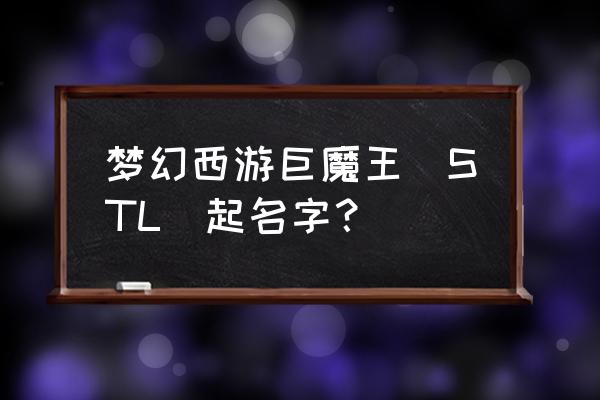 梦幻西游名字男生 梦幻西游巨魔王（STL）起名字？