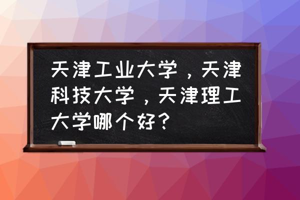 天津理工大学宿舍 天津工业大学，天津科技大学，天津理工大学哪个好？