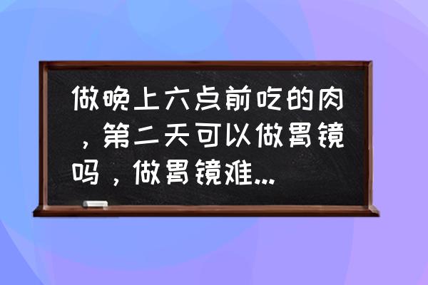 做胃肠镜的整个过程 做晚上六点前吃的肉，第二天可以做胃镜吗，做胃镜难受吗？需要准备什么？