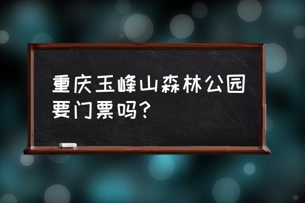 渝北区玉峰山上有什么好耍的地方 重庆玉峰山森林公园要门票吗？