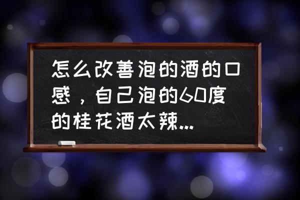 酒喝多了不舒服怎么解决 怎么改善泡的酒的口感，自己泡的60度的桂花酒太辣了，怎么泡喝着才舒服？