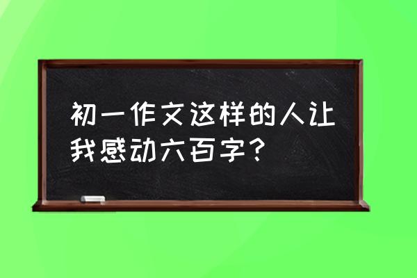 我的朋友600字优秀作文五年级 初一作文这样的人让我感动六百字？