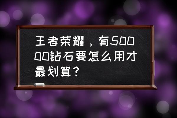 如何购买钻石才划算 王者荣耀，有50000钻石要怎么用才最划算？