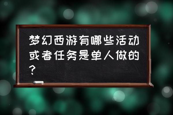 梦幻西游一周活动时间表 梦幻西游有哪些活动或者任务是单人做的？