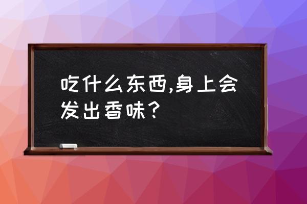 消积化滞片用后几小时见效 吃什么东西,身上会发出香味？