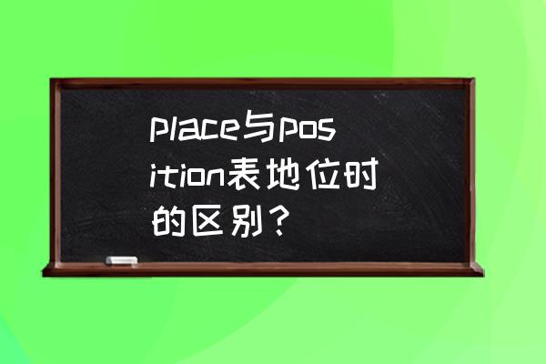 location与place的区别 place与position表地位时的区别？