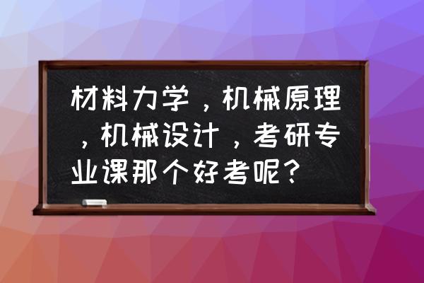 天津家具力学测试仪器有哪些 材料力学，机械原理，机械设计，考研专业课那个好考呢？