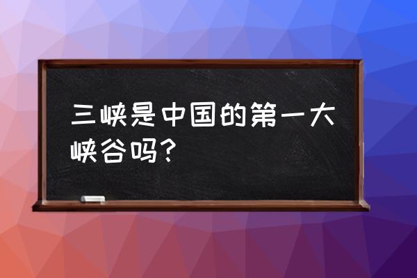 中国最美大峡谷排名 三峡是中国的第一大峡谷吗？