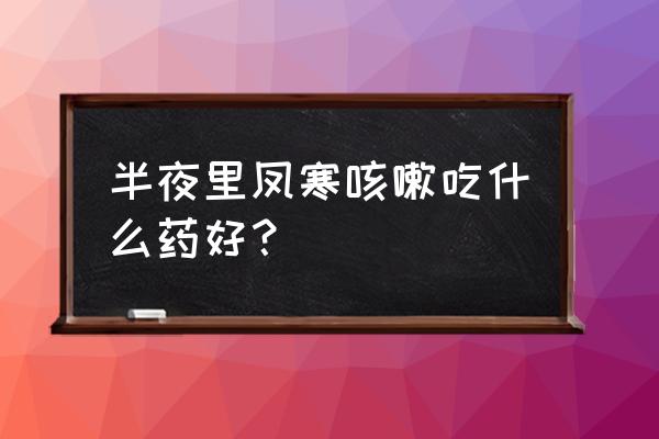 嗓子痒怎么快速止痒 半夜里凤寒咳嗽吃什么药好？