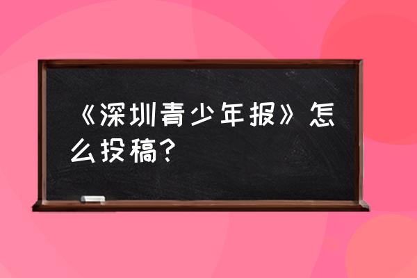 中国中学生报 《深圳青少年报》怎么投稿？