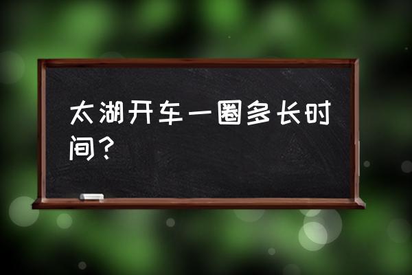 无锡太湖一日游攻略 太湖开车一圈多长时间？