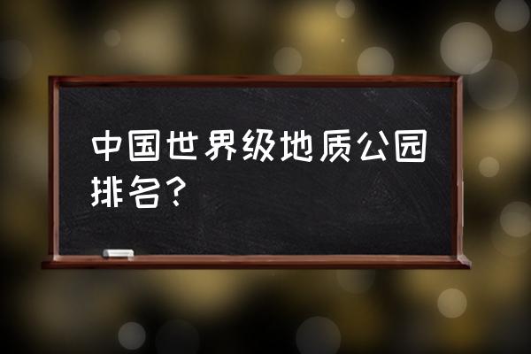 地质公园 中国世界级地质公园排名？