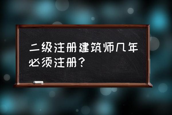 二级建筑师考试资格 二级注册建筑师几年必须注册？