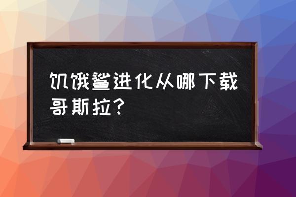 饥饿鲨鱼进化旧版本大全 饥饿鲨进化从哪下载哥斯拉？