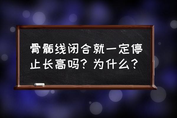 骨骺线闭合了还能长高吗 骨骺线闭合就一定停止长高吗？为什么？