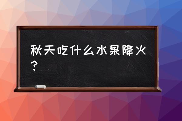 吃什么水果败火 秋天吃什么水果降火？