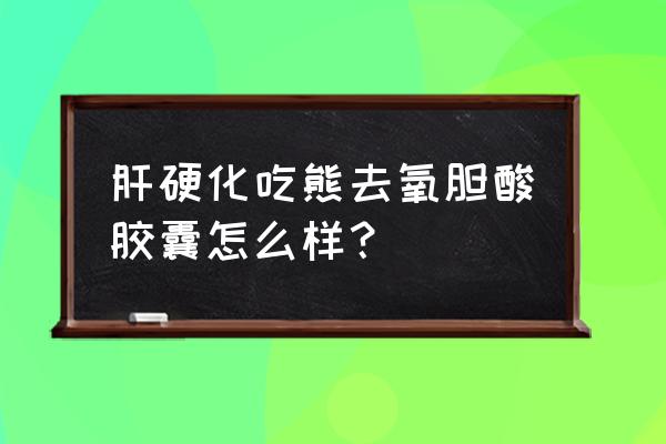 熊去氧胆酸 肝硬化吃熊去氧胆酸胶囊怎么样？