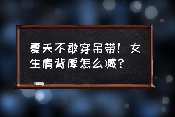 圆肩怎么矫正最有效的方法 夏天不敢穿吊带！女生肩背厚怎么减？