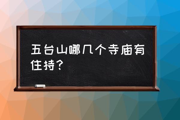 五台山寺庙 五台山哪几个寺庙有住持？