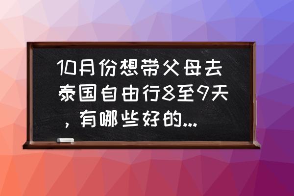 泰国自由行攻略详细版 10月份想带父母去泰国自由行8至9天，有哪些好的出游攻略吗？