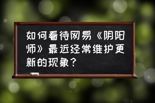 阴阳师网易 如何看待网易《阴阳师》最近经常维护更新的现象？